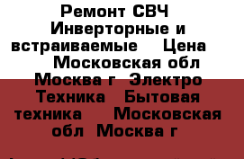 Ремонт СВЧ .Инверторные и встраиваемые  › Цена ­ 300 - Московская обл., Москва г. Электро-Техника » Бытовая техника   . Московская обл.,Москва г.